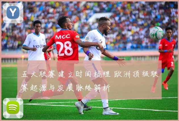 五大联赛建立时间梳理 欧洲顶级联赛起源与发展脉络解析