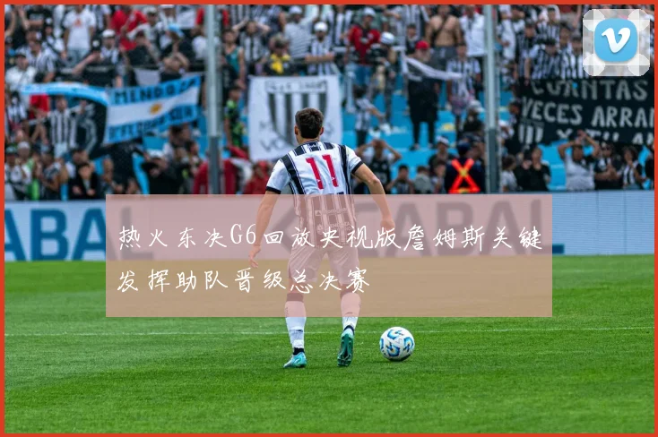热火东决G6回放央视版詹姆斯关键发挥助队晋级总决赛