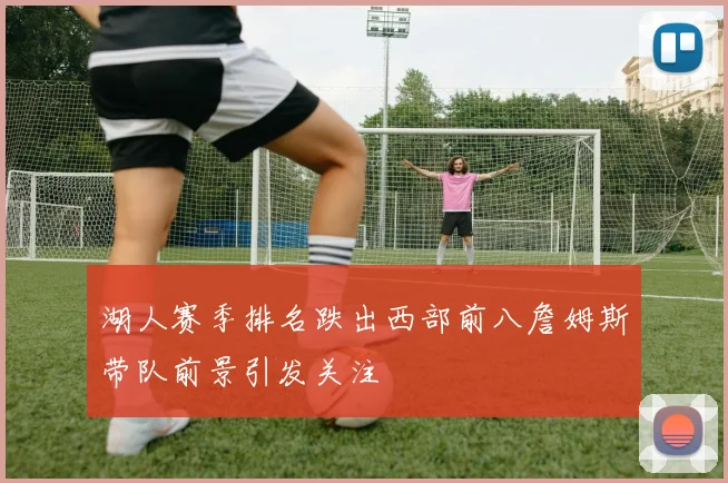 湖人赛季排名跌出西部前八詹姆斯带队前景引发关注