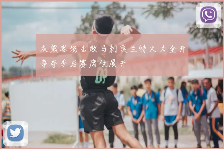 灰熊客场击败马刺莫兰特火力全开争夺季后赛席位展开