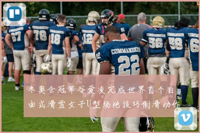 冬奥会冠军谷爱凌完成世界首个自由式滑雪女子U型场地技巧倒滑动作