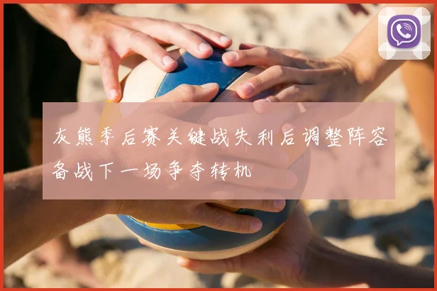 灰熊季后赛关键战失利后调整阵容备战下一场争夺转机