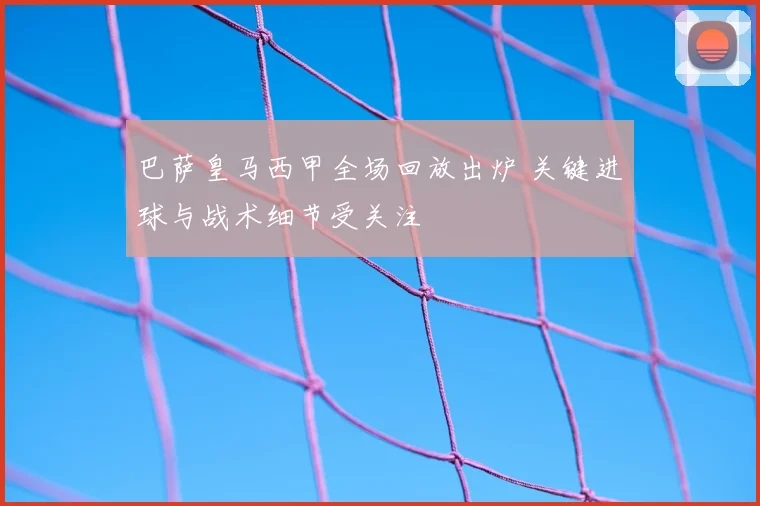 巴萨皇马西甲全场回放出炉 关键进球与战术细节受关注