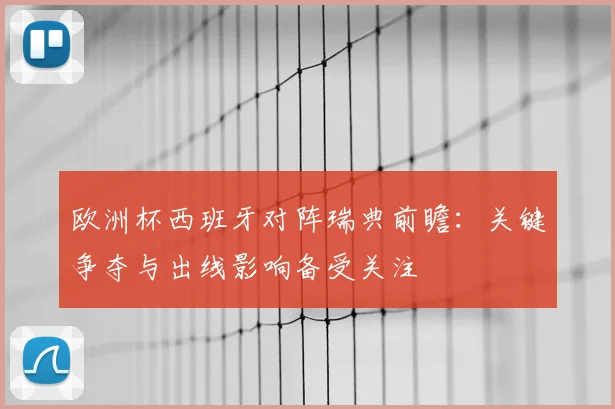 欧洲杯西班牙对阵瑞典前瞻：关键争夺与出线影响备受关注