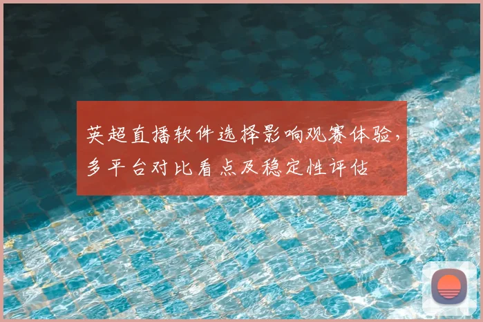 英超直播软件选择影响观赛体验，多平台对比看点及稳定性评估