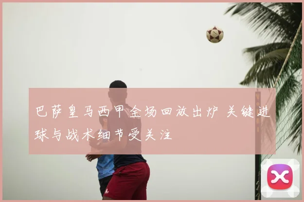 巴萨皇马西甲全场回放出炉 关键进球与战术细节受关注