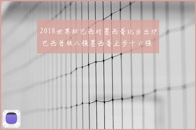 2018世界杯巴西对墨西哥比分出炉 巴西晋级八强墨西哥止步十六强