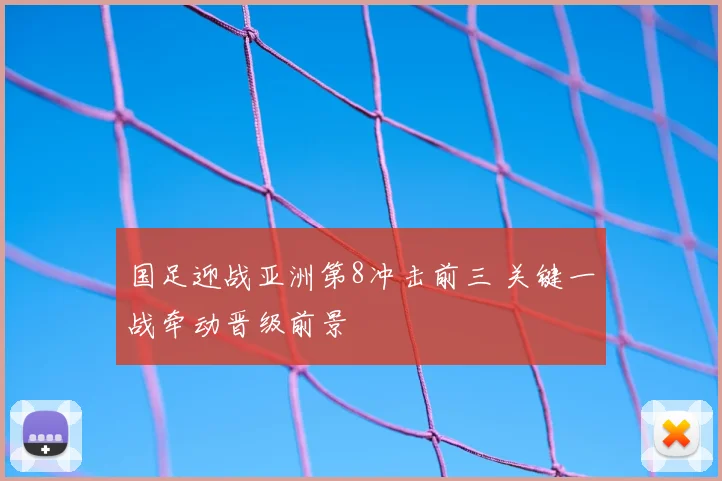 国足迎战亚洲第8冲击前三 关键一战牵动晋级前景