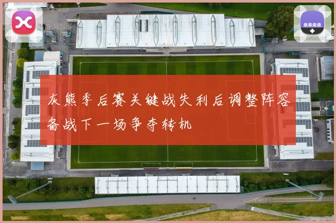 灰熊季后赛关键战失利后调整阵容备战下一场争夺转机