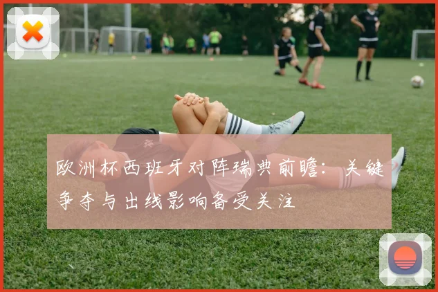 欧洲杯西班牙对阵瑞典前瞻：关键争夺与出线影响备受关注