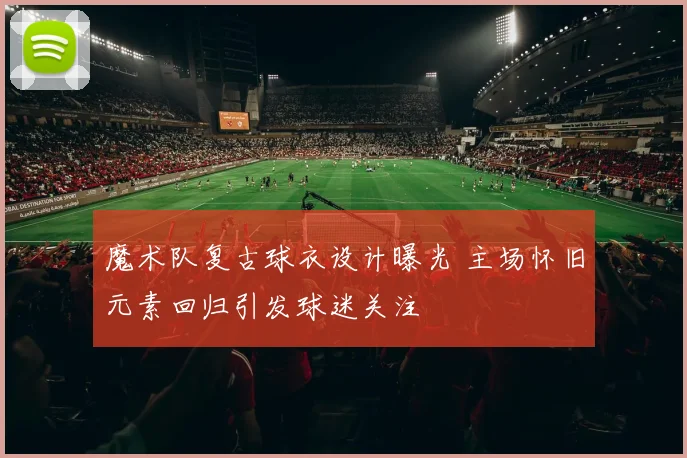 魔术队复古球衣设计曝光 主场怀旧元素回归引发球迷关注