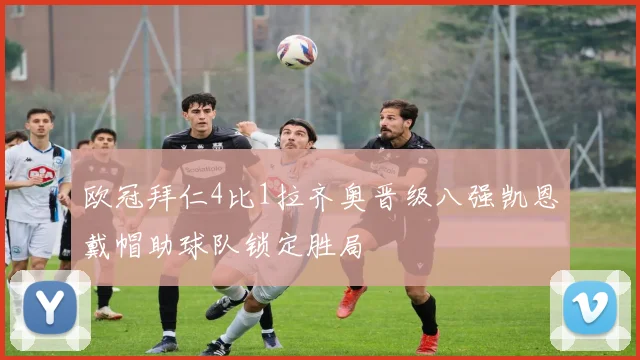 欧冠拜仁4比1拉齐奥晋级八强凯恩戴帽助球队锁定胜局