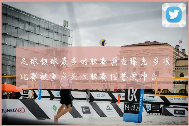 足球假球最多的联赛调查曝光 多项比赛被重点关注联赛信誉受冲击