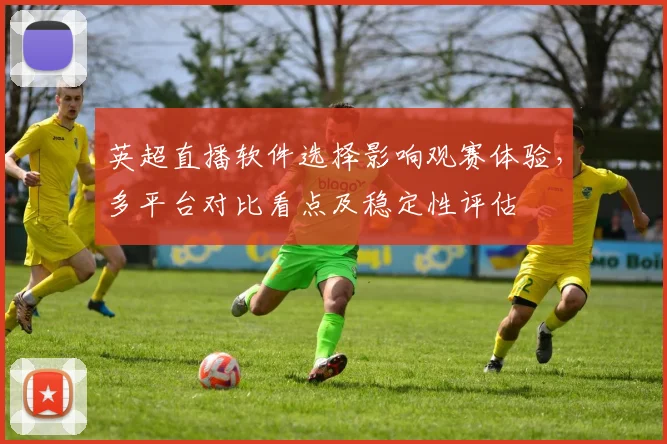 英超直播软件选择影响观赛体验，多平台对比看点及稳定性评估
