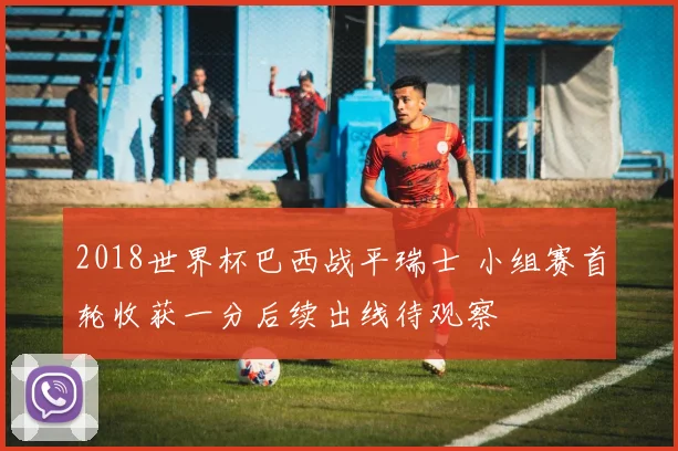 2018世界杯巴西战平瑞士 小组赛首轮收获一分后续出线待观察