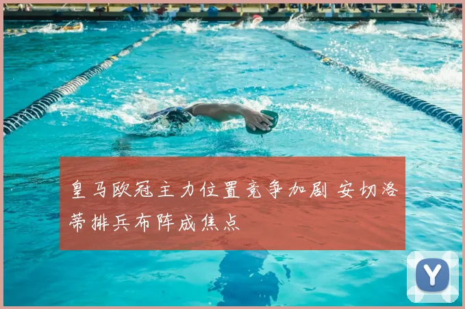 皇马欧冠主力位置竞争加剧 安切洛蒂排兵布阵成焦点