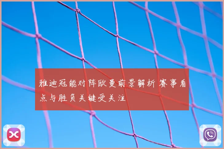 雅迪冠能对阵欧曼前景解析 赛事看点与胜负关键受关注