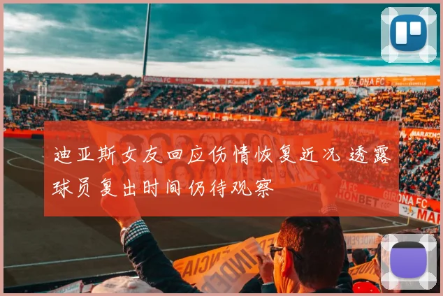 迪亚斯女友回应伤情恢复近况 透露球员复出时间仍待观察