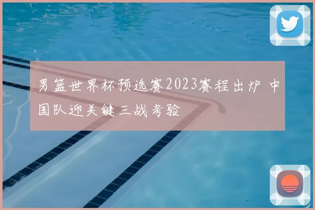 男篮世界杯预选赛2023赛程出炉 中国队迎关键三战考验