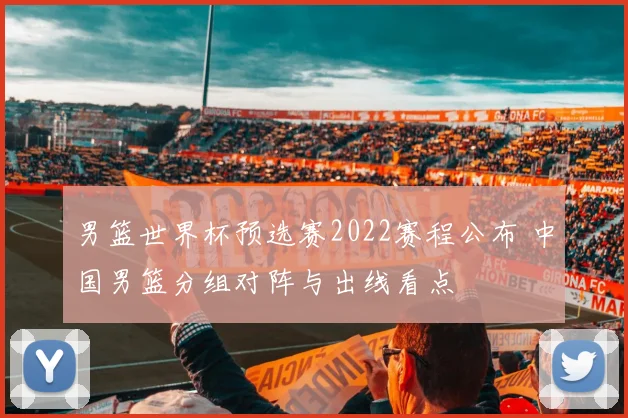 男篮世界杯预选赛2022赛程公布 中国男篮分组对阵与出线看点