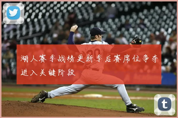 湖人赛季战绩更新季后赛席位争夺进入关键阶段