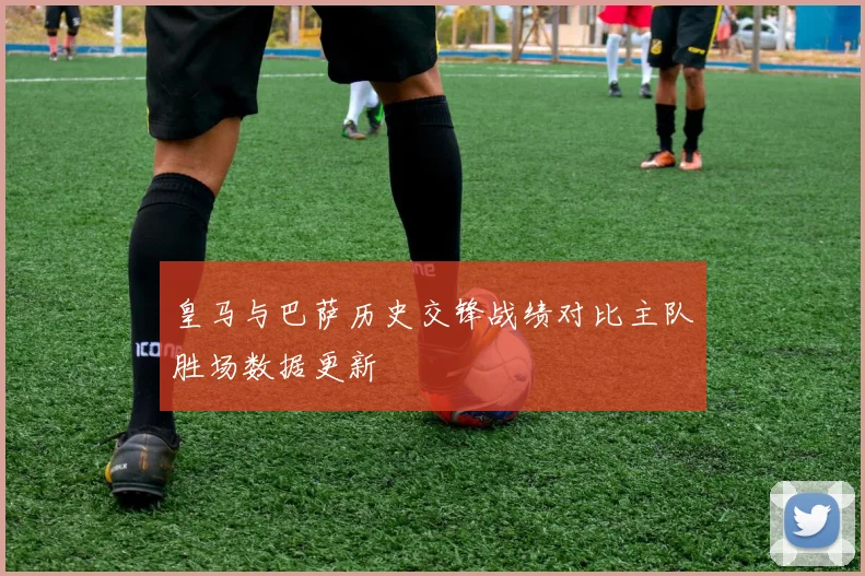 皇马与巴萨历史交锋战绩对比主队胜场数据更新