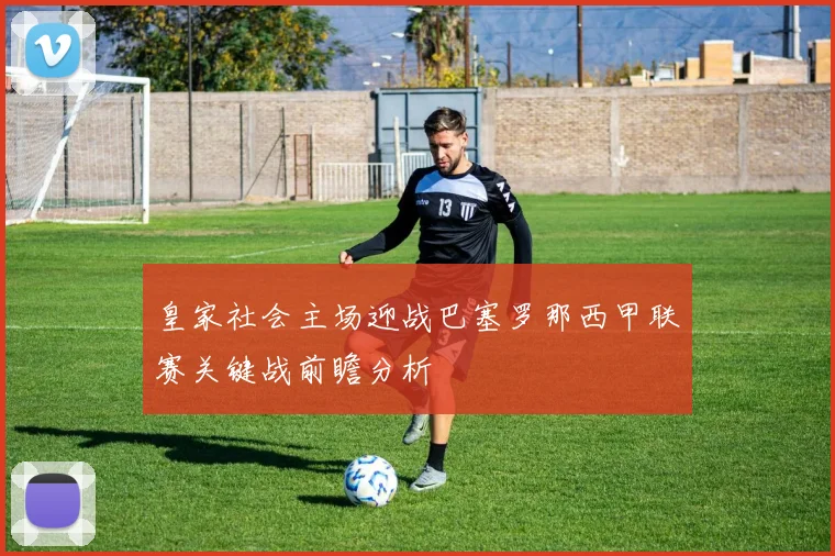 皇家社会主场迎战巴塞罗那西甲联赛关键战前瞻分析