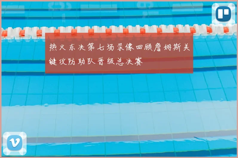 热火东决第七场录像回顾詹姆斯关键攻防助队晋级总决赛