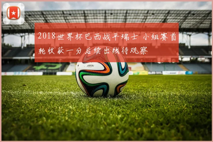 2018世界杯巴西战平瑞士 小组赛首轮收获一分后续出线待观察