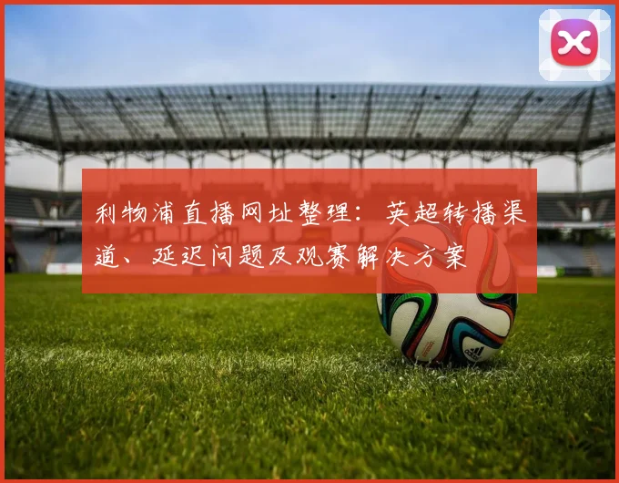 利物浦直播网址整理：英超转播渠道、延迟问题及观赛解决方案