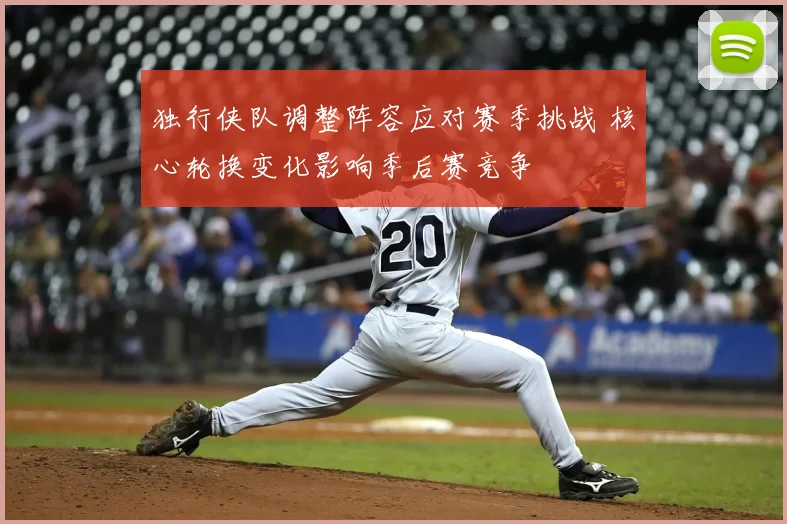 独行侠队调整阵容应对赛季挑战 核心轮换变化影响季后赛竞争
