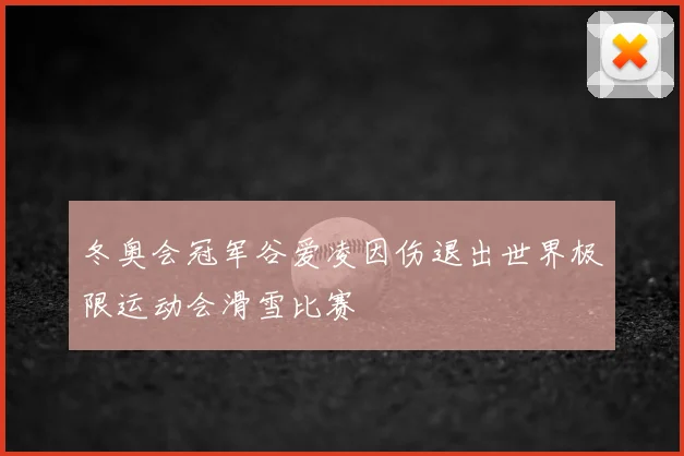 冬奥会冠军谷爱凌因伤退出世界极限运动会滑雪比赛