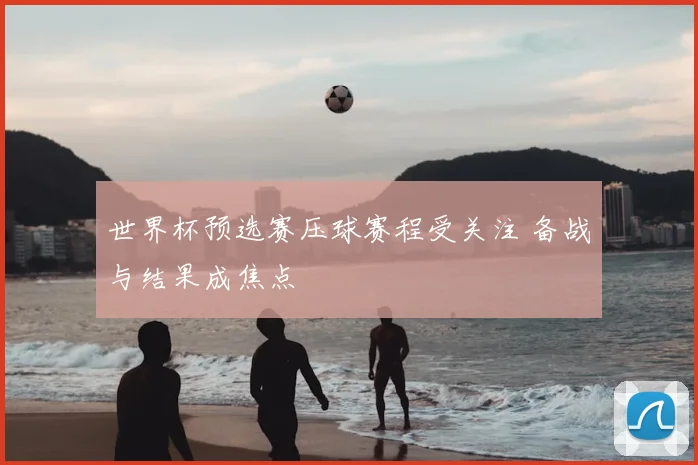 世界杯预选赛压球赛程受关注 备战与结果成焦点