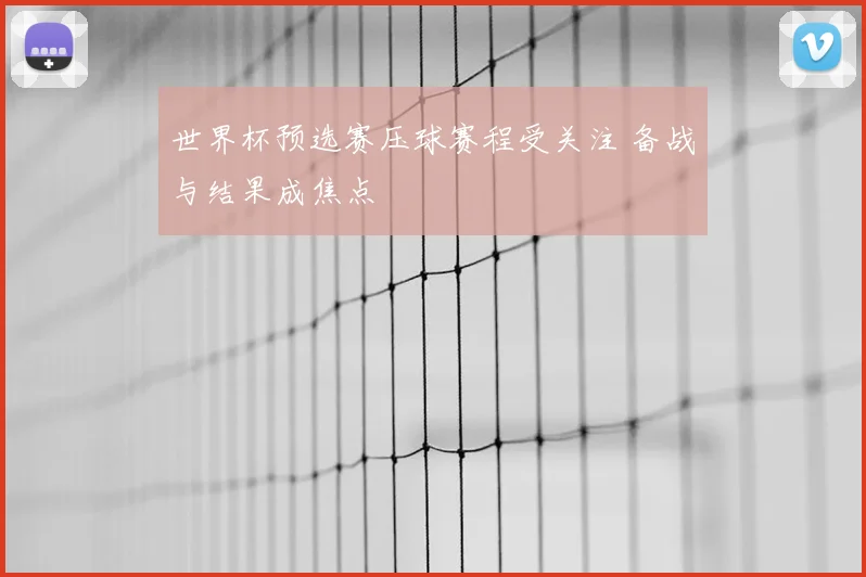 世界杯预选赛压球赛程受关注 备战与结果成焦点