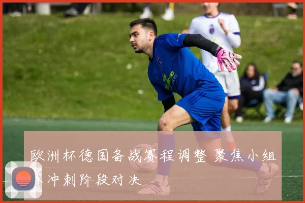 欧洲杯德国备战赛程调整 聚焦小组赛冲刺阶段对决