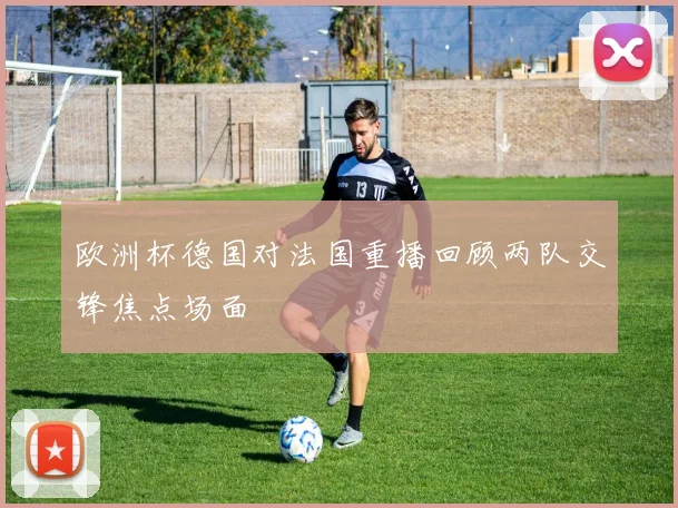 欧洲杯德国对法国重播回顾两队交锋焦点场面