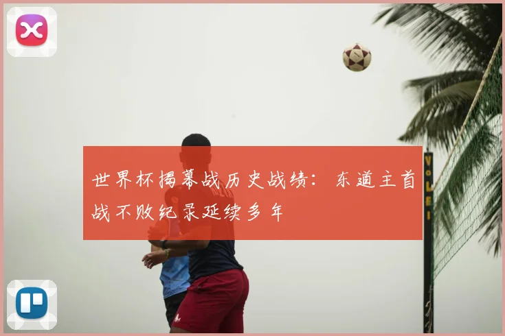 世界杯揭幕战历史战绩:东道主首战不败纪录延续多年