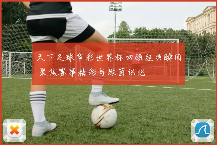 天下足球华彩世界杯回顾经典瞬间 聚焦赛事精彩与绿茵记忆