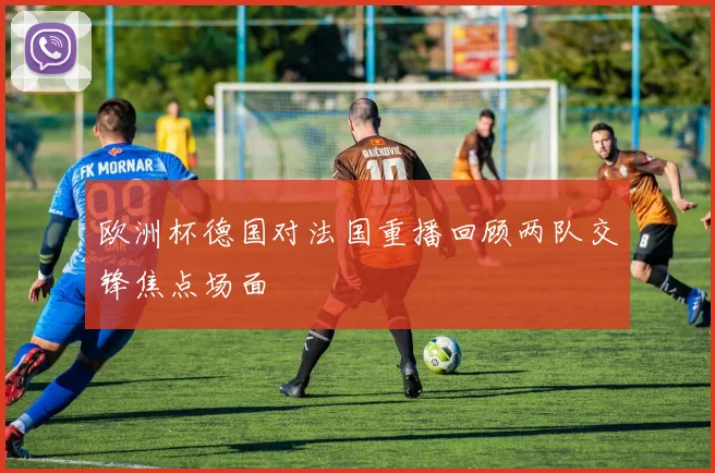 欧洲杯德国对法国重播回顾两队交锋焦点场面