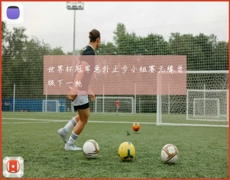 世界杯冠军意外止步小组赛无缘晋级下一轮