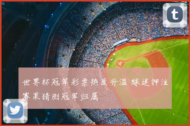世界杯冠军彩票热度升温 球迷押注赛果猜测冠军归属