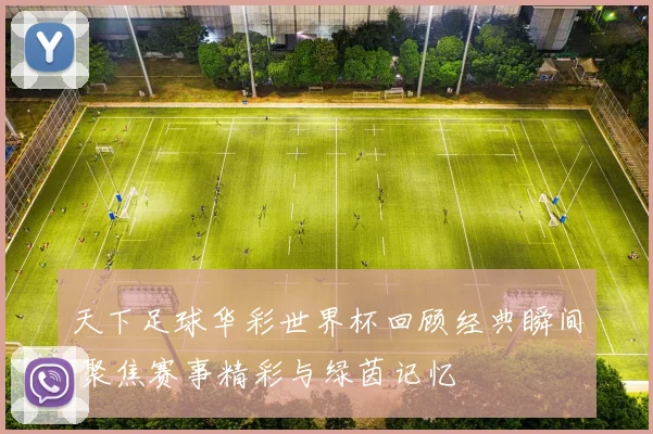 天下足球华彩世界杯回顾经典瞬间 聚焦赛事精彩与绿茵记忆