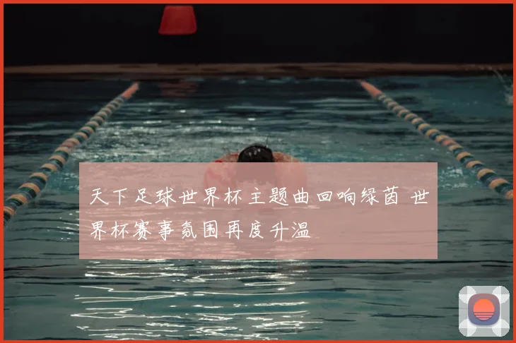 天下足球世界杯主题曲回响绿茵 世界杯赛事氛围再度升温