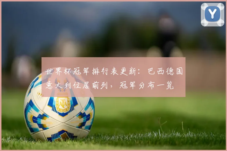 世界杯冠军排行表更新：巴西德国意大利位居前列，冠军分布一览
