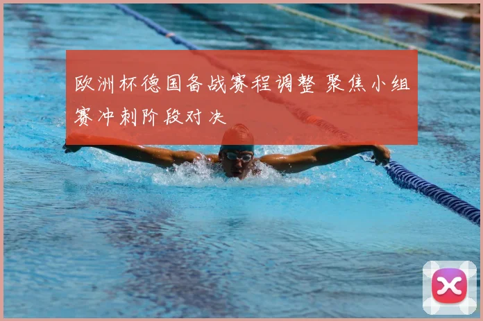 欧洲杯德国备战赛程调整 聚焦小组赛冲刺阶段对决