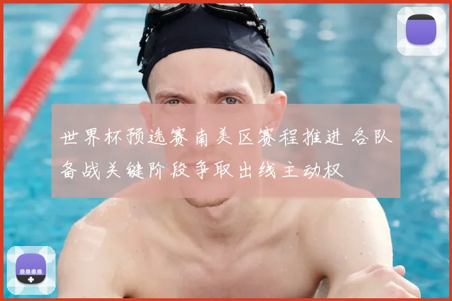 世界杯预选赛南美区赛程推进 各队备战关键阶段争取出线主动权