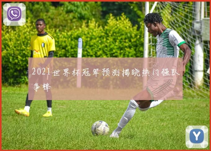 2021世界杯冠军预测揭晓热门强队争锋
