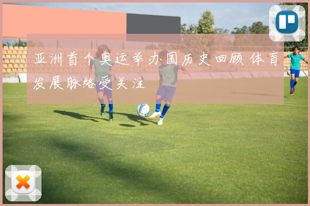 亚洲首个奥运举办国历史回顾 体育发展脉络受关注